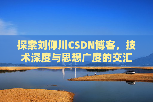 探索刘仰川CSDN博客，技术深度与思想广度的交汇