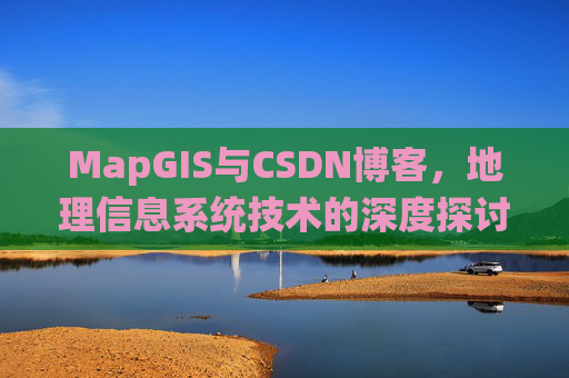 MapGIS与CSDN博客,地理信息系统技术的深度探讨
